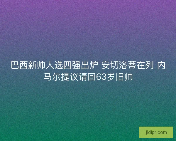 巴西新帅人选四强出炉 安切洛蒂在列 内马尔提议请回63岁旧帅