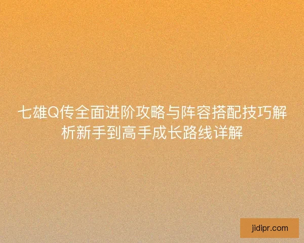 七雄Q传全面进阶攻略与阵容搭配技巧解析新手到高手成长路线详解